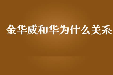 金华威和华为什么关系_https://www.gongyisiwang.com_股指期货交易手续费_第1张