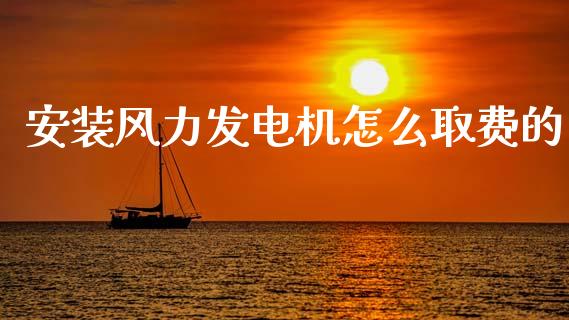 安装风力发电机怎么取费的_https://www.gongyisiwang.com_股指期货交易手续费_第1张