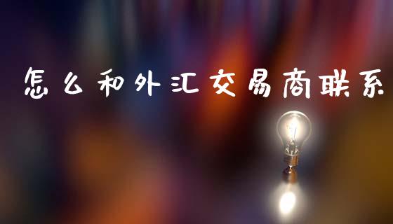 怎么和外汇交易商联系_https://www.gongyisiwang.com_期货公司手续费排名_第1张