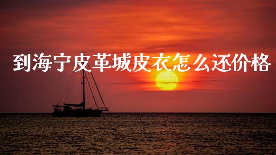 到海宁皮革城皮衣怎么还价格_https://www.gongyisiwang.com_原油期货_第1张