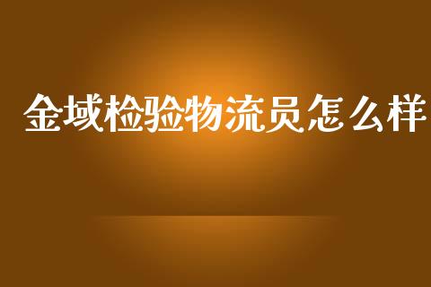 金域检验物流员怎么样_https://www.gongyisiwang.com_原油期货_第1张
