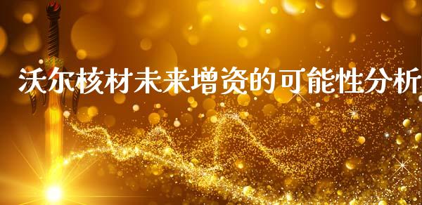 沃尔核材未来增资的可能性分析_https://www.gongyisiwang.com_期货公司手续费排名_第1张