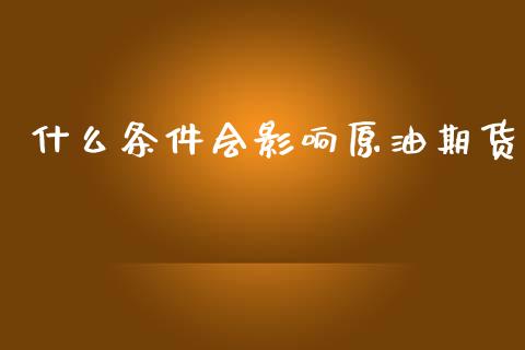 什么条件会影响原油期货_https://www.gongyisiwang.com_期货公司手续费排名_第1张