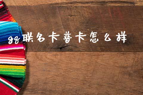 gq联名卡普卡怎么样_https://www.gongyisiwang.com_股指期货交易手续费_第1张