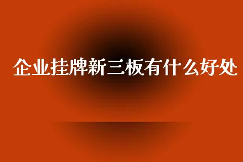 企业挂牌新三板有什么好处_https://www.gongyisiwang.com_焦炭期货手续费_第1张