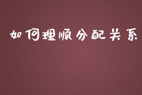 如何理顺分配关系_https://www.gongyisiwang.com_期货公司手续费排名_第1张