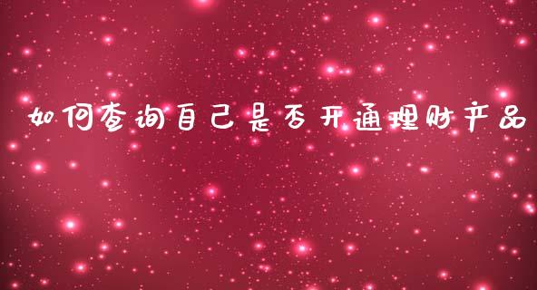 如何查询自己是否开通理财产品_https://www.gongyisiwang.com_原油期货_第1张
