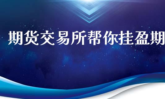 期货交易所帮你挂盈期_https://www.gongyisiwang.com_原油期货_第1张