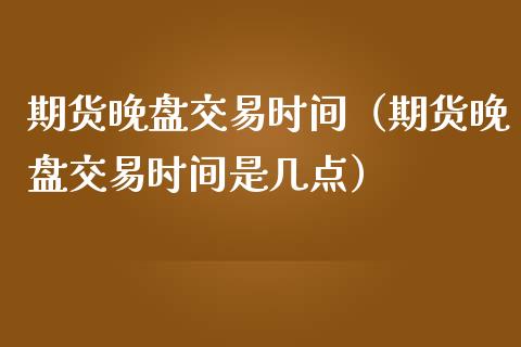 期货晚盘交易时间(期货晚盘交易时间是几点)_恒指期货_第1张_股指期货交易手续费_广发期货手续费_期货公司手续费排名_焦炭期货手续费 期货晚盘交易时间(期货晚盘交易时间是几点)_https://www.gongyisiwang.com_恒指期货_第1张