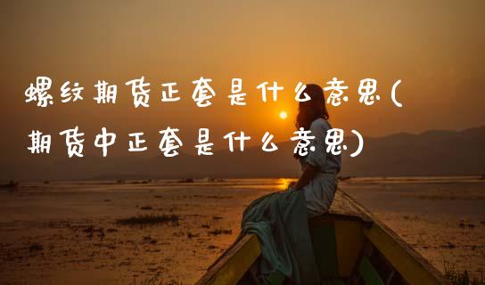 螺纹期货正套是什么意思(期货中正套是什么意思)_https://www.gongyisiwang.com_广发期货手续费_第1张