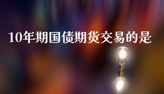 10年期国债期货交易的是_https://www.gongyisiwang.com_原油期货_第1张
