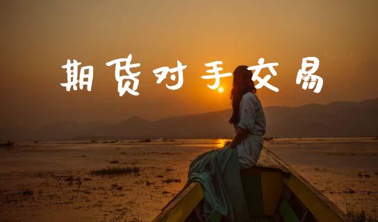 期货对手交易_https://www.gongyisiwang.com_期货公司手续费排名_第1张