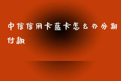 中信信用卡蓝卡怎么办分期付款_https://www.gongyisiwang.com_股指期货_第1张