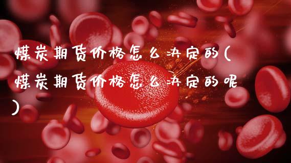 煤炭期货价格怎么决定的(煤炭期货价格怎么决定的呢)_https://www.gongyisiwang.com_广发期货手续费_第1张