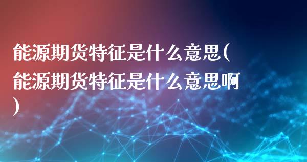 能源期货特征是什么意思(能源期货特征是什么意思啊)_https://www.gongyisiwang.com_广发期货手续费_第1张