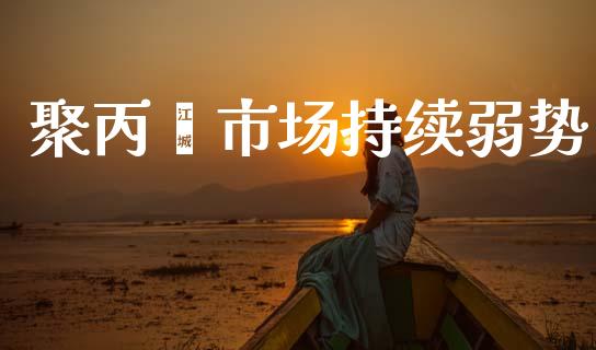 聚丙烯市场持续弱势_https://www.gongyisiwang.com_原油期货_第1张