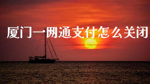 厦门一网通支付怎么关闭_https://www.gongyisiwang.com_原油期货_第1张