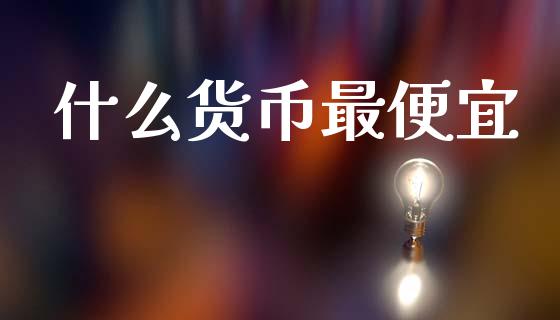 什么货币最便宜_https://www.gongyisiwang.com_道指_第1张