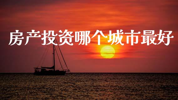 房产投资哪个城市最好_https://www.gongyisiwang.com_道指_第1张