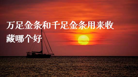 万足金条和千足金条用来收藏哪个好_https://www.gongyisiwang.com_股指期货交易手续费_第1张