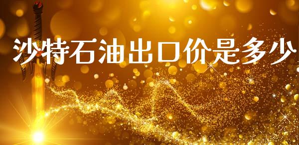 沙特石油出口价是多少_https://www.gongyisiwang.com_原油期货_第1张