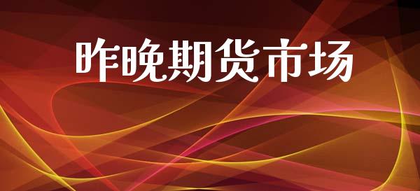 昨晚期货市场_https://www.gongyisiwang.com_股指期货交易手续费_第1张