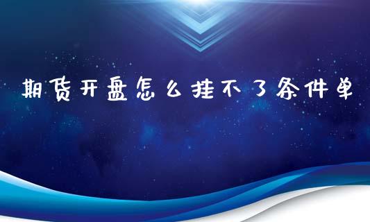 期货开盘怎么挂不了条件单_https://www.gongyisiwang.com_原油期货_第1张
