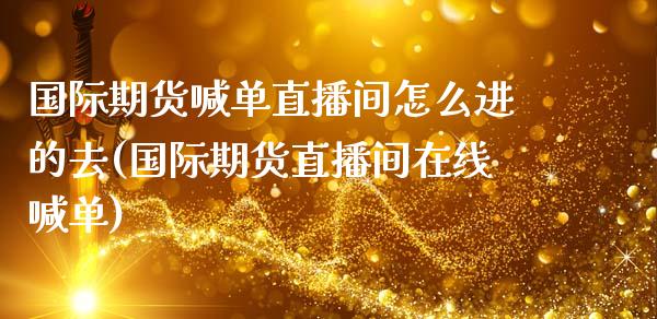 国际期货喊单直播间怎么进的去(国际期货直播间在线喊单)_焦炭期货手续费_第1张_股指期货交易手续费_广发期货手续费_期货公司手续费排名_焦炭期货手续费 国际期货喊单直播间怎么进的去(国际期货直播间在线喊单)_https://www.gongyisiwang.com_焦炭期货手续费_第1张