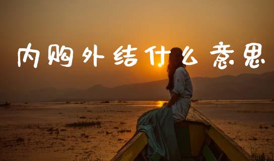内购外结什么意思_https://www.gongyisiwang.com_焦炭期货手续费_第1张