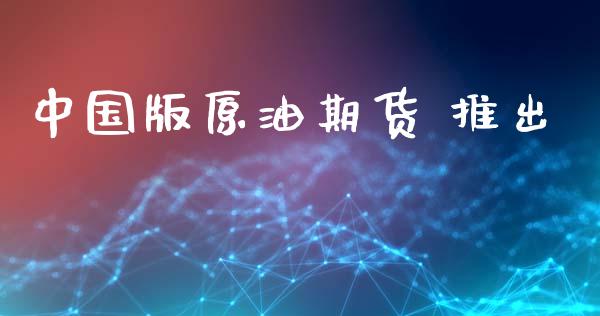 中国版原油期货 推出_https://www.gongyisiwang.com_原油期货_第1张