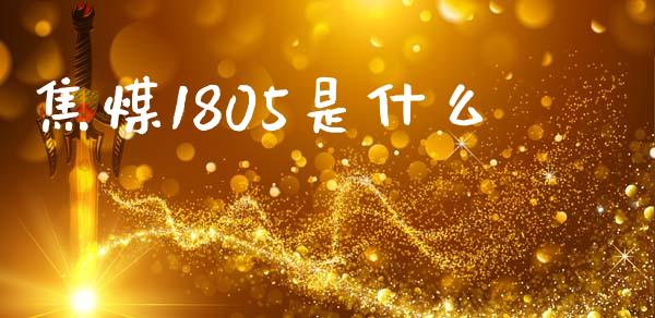 焦煤1805是什么_https://www.gongyisiwang.com_期货公司手续费排名_第1张