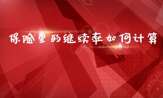 保险里的继续率如何计算_https://www.gongyisiwang.com_股指期货交易手续费_第1张