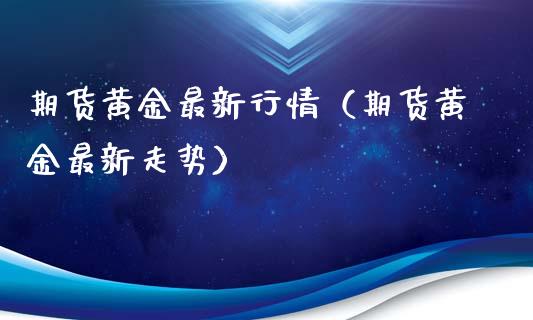 期货黄金最新行情（期货黄金最新走势）_https://www.gongyisiwang.com_恒指期货_第1张