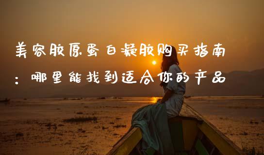 美容胶原蛋白凝胶购买指南：哪里能找到适合你的产品_https://www.gongyisiwang.com_股指期货_第1张
