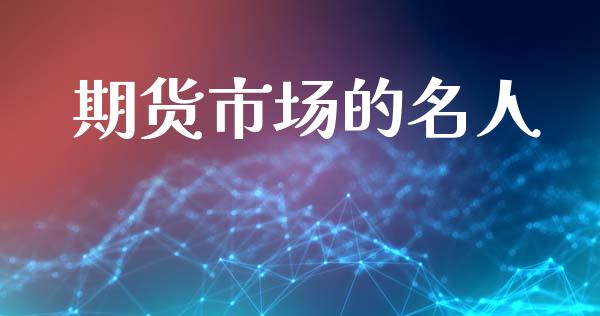 期货市场的名人_https://www.gongyisiwang.com_期货公司手续费排名_第1张