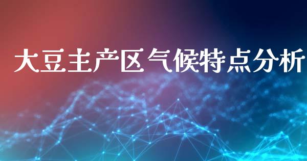 大豆主产区气候特点分析_https://www.gongyisiwang.com_焦炭期货手续费_第1张