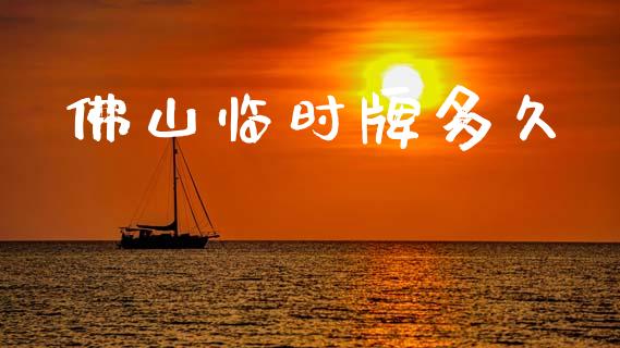佛山临时牌多久_https://www.gongyisiwang.com_焦炭期货手续费_第1张