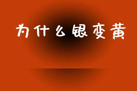 为什么银变黄_https://www.gongyisiwang.com_股指期货交易手续费_第1张