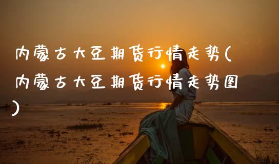 内蒙古大豆期货行情走势(内蒙古大豆期货行情走势图)_https://www.gongyisiwang.com_股指期货交易手续费_第1张