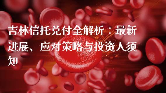 吉林信托兑付全解析：最新进展、应对策略与投资人须知_https://www.gongyisiwang.com_原油期货_第1张