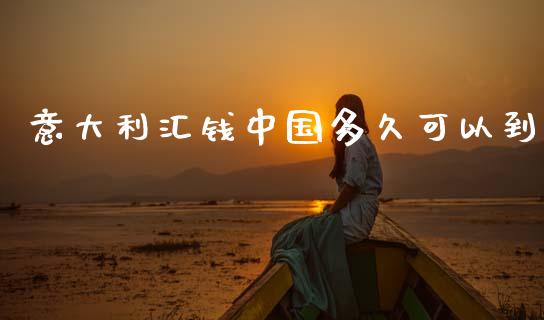 意大利汇钱中国多久可以到_https://www.gongyisiwang.com_焦炭期货手续费_第1张
