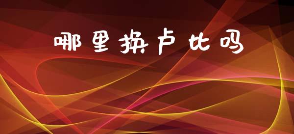 哪里换卢比吗_https://www.gongyisiwang.com_股指期货_第1张