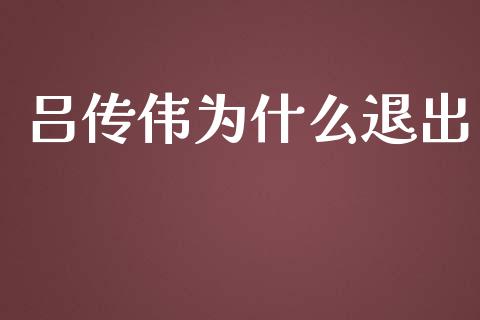 吕传伟为什么退出_https://www.gongyisiwang.com_焦炭期货手续费_第1张