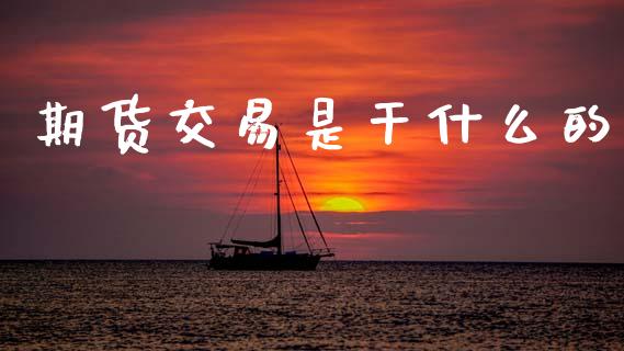 期货交易是干什么的_https://www.gongyisiwang.com_股指期货_第1张