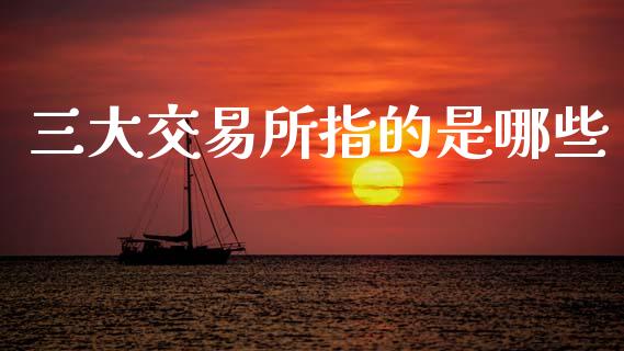 三大交易所指的是哪些_https://www.gongyisiwang.com_焦炭期货手续费_第1张