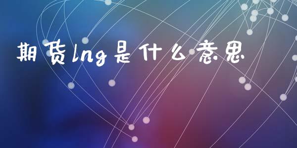 期货lng是什么意思_https://www.gongyisiwang.com_广发期货手续费_第1张