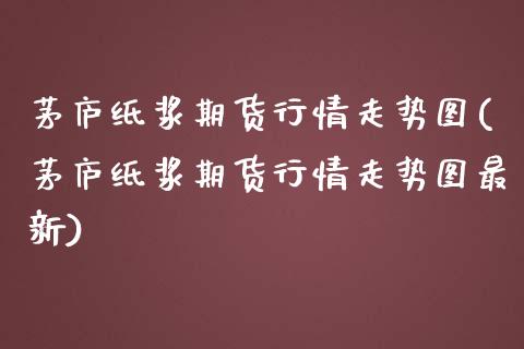 茅庐纸浆期货行情走势图(茅庐纸浆期货行情走势图最新)_https://www.gongyisiwang.com_广发期货手续费_第1张