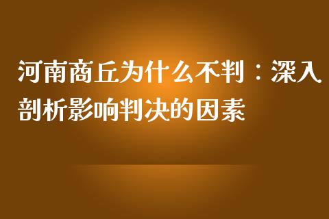 河南商丘为什么不判：深入剖析影响判决的因素_https://www.gongyisiwang.com_期货公司手续费排名_第1张
