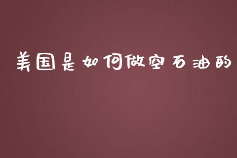 美国是如何做空石油的_https://www.gongyisiwang.com_股指期货交易手续费_第1张