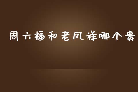 周六福和老凤祥哪个贵_https://www.gongyisiwang.com_原油期货_第1张
